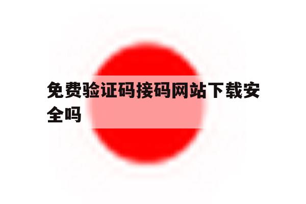 免费验证码接码网站下载安全吗 免费验证码接码网站下载安全吗