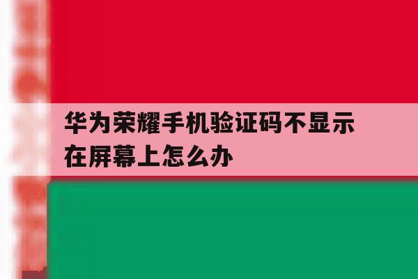 华为荣耀手机验证码不显示在屏幕上怎么办 华为荣耀手机验证码不显示在屏幕上怎么办
