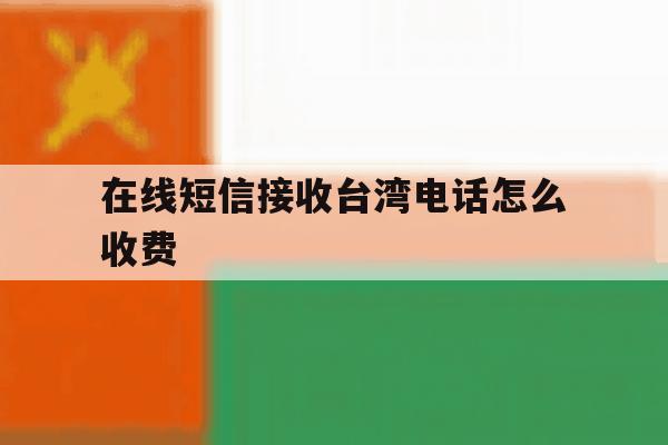 在线短信接收台湾电话怎么收费 在线短信接收台湾电话怎么收费