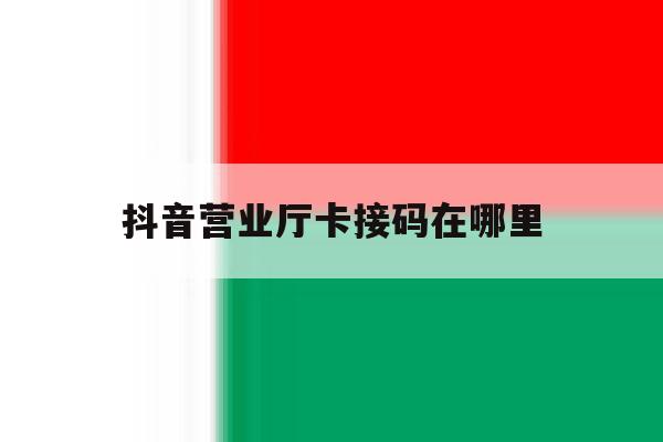 抖音营业厅卡接码在哪里 抖音营业厅卡接码在哪里