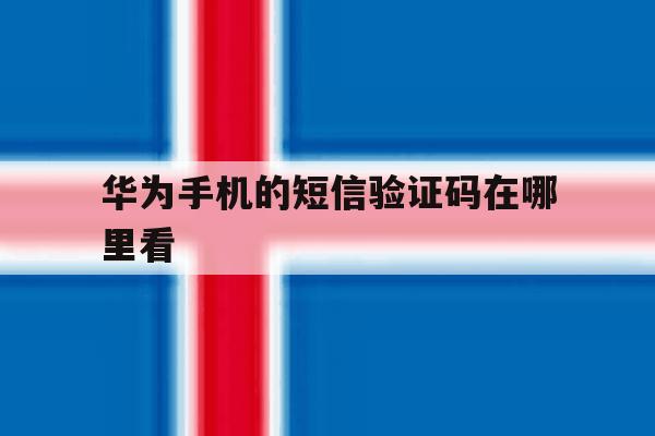 华为手机的短信验证码在哪里看 华为手机的短信验证码在哪里看