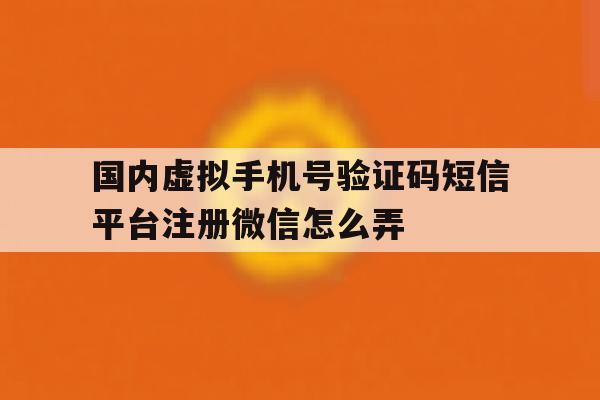 国内虚拟手机号验证码短信平台注册微信怎么弄的简单介绍