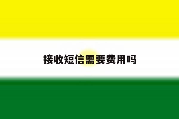接收短信需要费用吗 接收短信需要费用吗