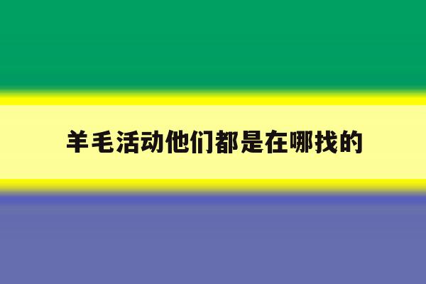 羊毛活动他们都是在哪找的的简单介绍 羊毛活动他们都是在哪找的的简单介绍