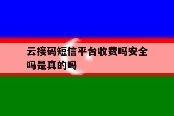 云接码短信平台收费吗安全吗是真的吗 云接码短信平台收费吗安全吗是真的吗
