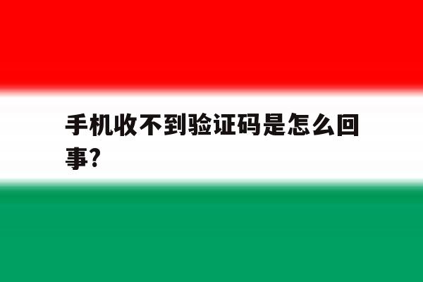 手机收不到验证码是怎么回事? 手机收不到验证码是怎么回事?