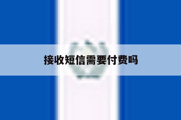 接收短信需要付费吗 接收短信需要付费吗
