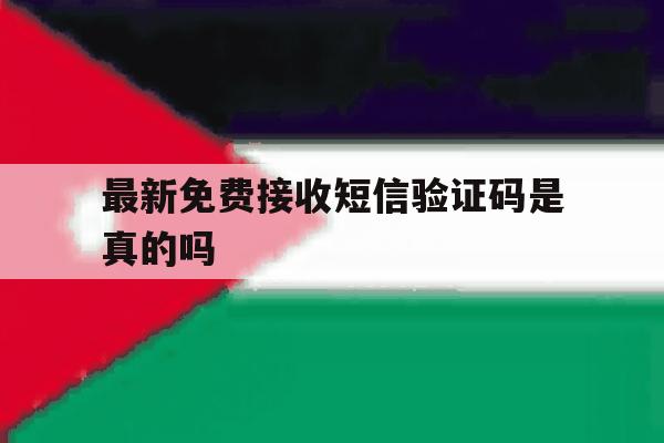 最新免费接收短信验证码是真的吗 最新免费接收短信验证码是真的吗