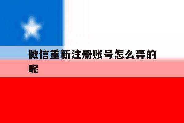 微信重新注册账号怎么弄的呢的简单介绍 微信重新注册账号怎么弄的呢的简单介绍