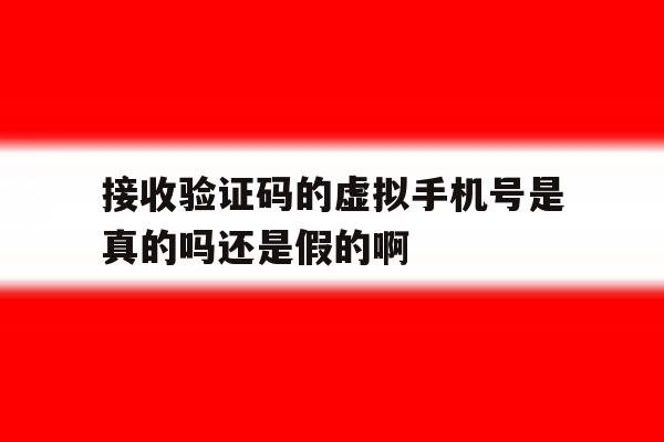 接收验证码的虚拟手机号是真的吗还是假的啊的简单介绍 接收验证码的虚拟手机号是真的吗还是假的啊的简单介绍