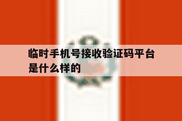 临时手机号接收验证码平台是什么样的 临时手机号接收验证码平台是什么样的