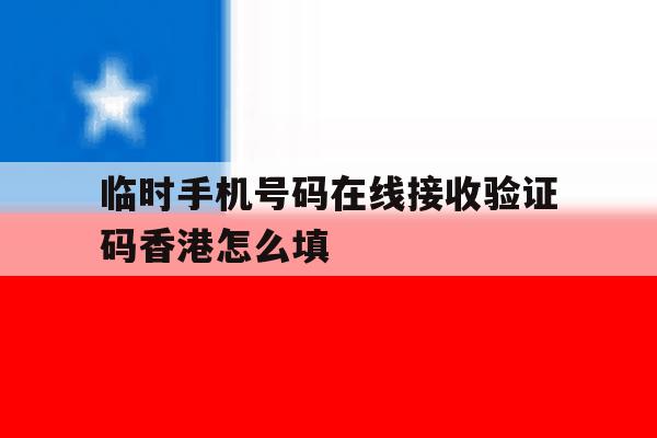 关于临时手机号码在线接收验证码香港怎么填的信息 关于临时手机号码在线接收验证码香港怎么填的信息
