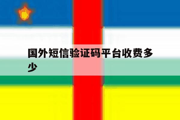 国外短信验证码平台收费多少 国外短信验证码平台收费多少