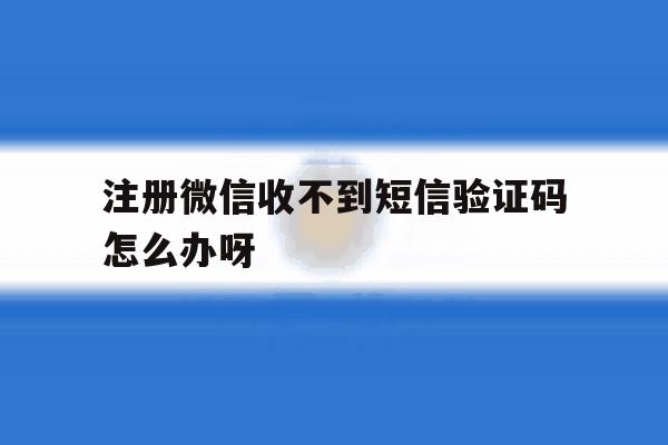 注册微信收不到短信验证码怎么办呀