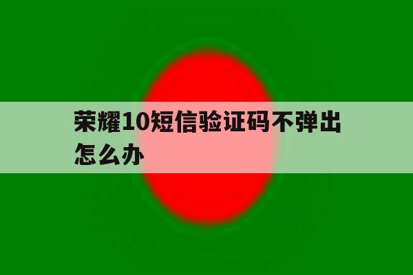 荣耀10短信验证码不弹出怎么办 荣耀10短信验证码不弹出怎么办