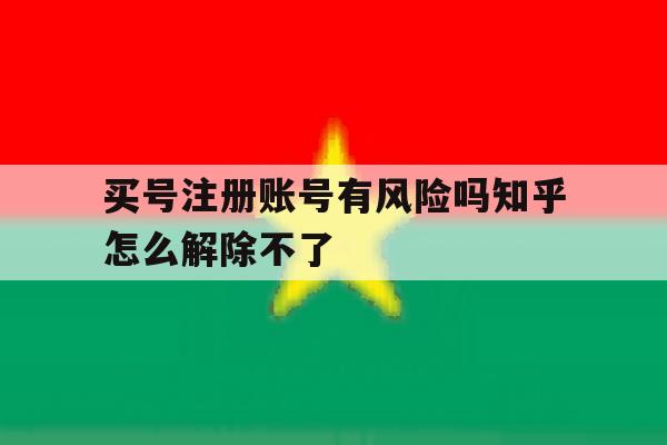 买号注册账号有风险吗知乎怎么解除不了 买号注册账号有风险吗知乎怎么解除不了