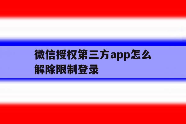 微信授权第三方app怎么解除限制登录 微信授权第三方app怎么解除限制登录