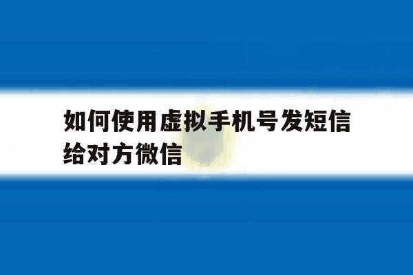 如何使用虚拟手机号发短信给对方微信 如何使用虚拟手机号发短信给对方微信