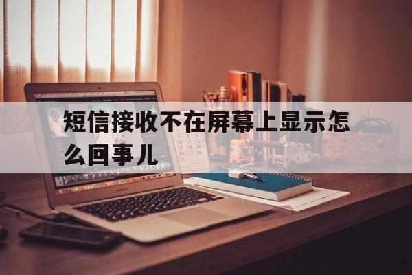 短信接收不在屏幕上显示怎么回事儿 短信接收不在屏幕上显示怎么回事儿