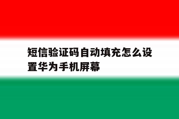短信验证码自动填充怎么设置华为手机屏幕 短信验证码自动填充怎么设置华为手机屏幕