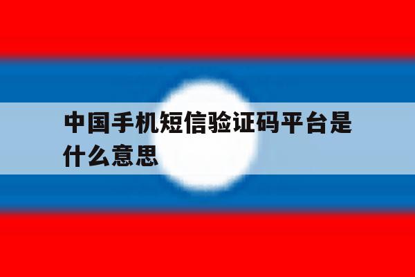 中国手机短信验证码平台是什么意思 中国手机短信验证码平台是什么意思