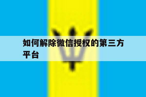 如何解除微信授权的第三方平台 如何解除微信授权的第三方平台