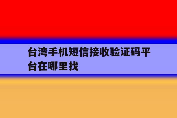 台湾手机短信接收验证码平台在哪里找 台湾手机短信接收验证码平台在哪里找