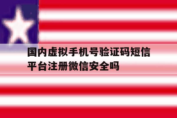 国内虚拟手机号验证码短信平台注册微信安全吗的简单介绍