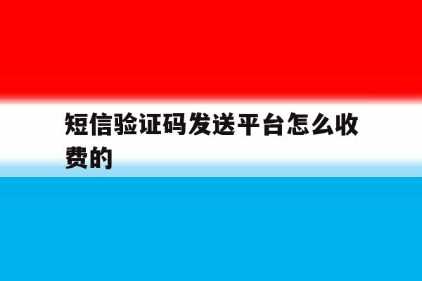 短信验证码发送平台怎么收费的 短信验证码发送平台怎么收费的