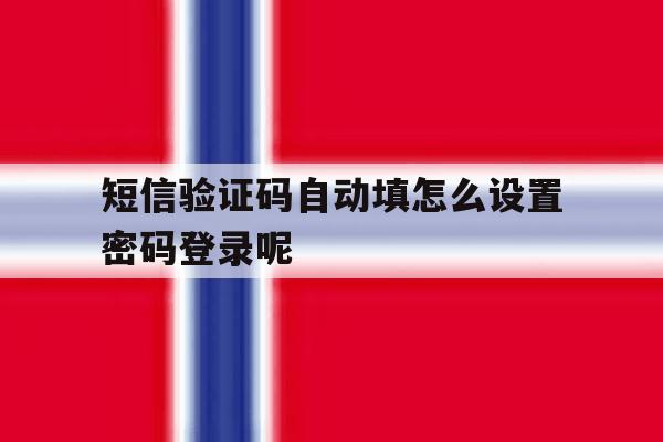 短信验证码自动填怎么设置密码登录呢 短信验证码自动填怎么设置密码登录呢