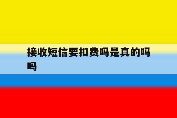 接收短信要扣费吗是真的吗吗 接收短信要扣费吗是真的吗吗