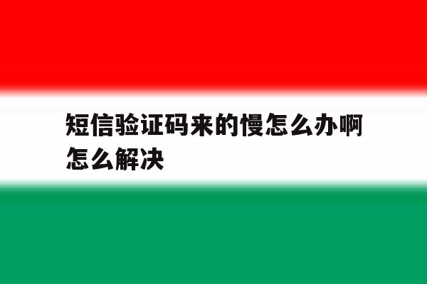 短信验证码来的慢怎么办啊怎么解决 短信验证码来的慢怎么办啊怎么解决