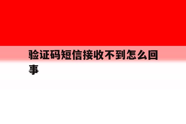 验证码短信接收不到怎么回事 验证码短信接收不到怎么回事