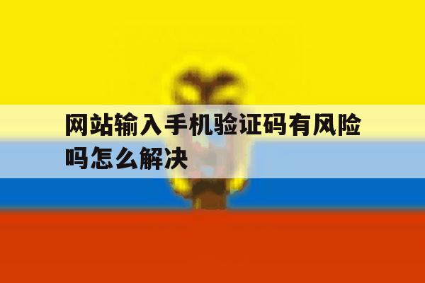 网站输入手机验证码有风险吗怎么解决 网站输入手机验证码有风险吗怎么解决