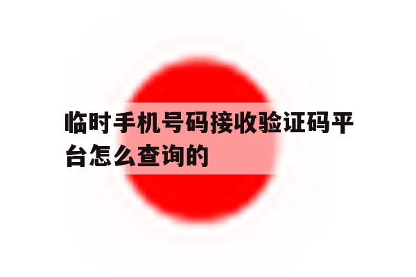 临时手机号码接收验证码平台怎么查询的 临时手机号码接收验证码平台怎么查询的