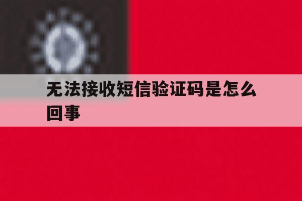 无法接收短信验证码是怎么回事 无法接收短信验证码是怎么回事