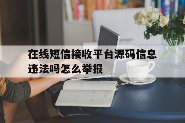 关于在线短信接收平台源码信息违法吗怎么举报的信息 关于在线短信接收平台源码信息违法吗怎么举报的信息