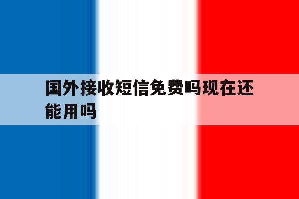 国外接收短信免费吗现在还能用吗 国外接收短信免费吗现在还能用吗