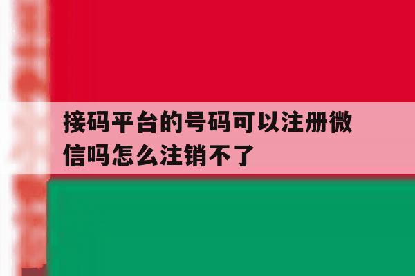 接码平台的号码可以注册微信吗怎么注销不了 接码平台的号码可以注册微信吗怎么注销不了