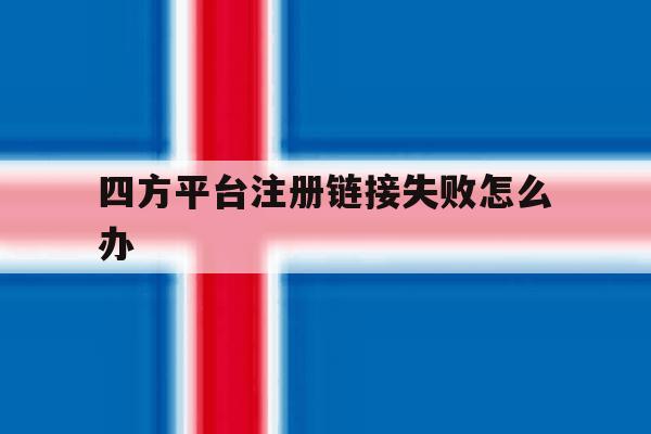 四方平台注册链接失败怎么办