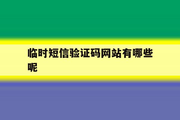 临时短信验证码网站有哪些呢 临时短信验证码网站有哪些呢