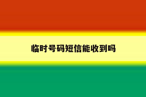 临时号码短信能收到吗 临时号码短信能收到吗