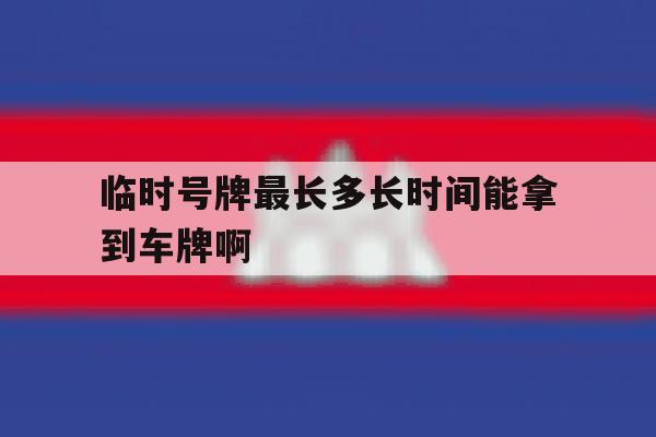 关于临时号牌最长多长时间能拿到车牌啊的信息 关于临时号牌最长多长时间能拿到车牌啊的信息