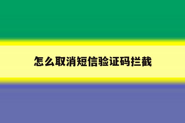 怎么取消短信验证码拦截 怎么取消短信验证码拦截