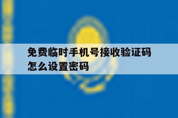 免费临时手机号接收验证码怎么设置密码 免费临时手机号接收验证码怎么设置密码