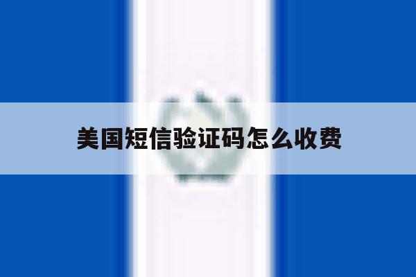 美国短信验证码怎么收费 美国短信验证码怎么收费