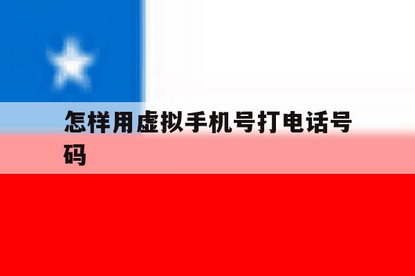 怎样用虚拟手机号打电话号码 怎样用虚拟手机号打电话号码