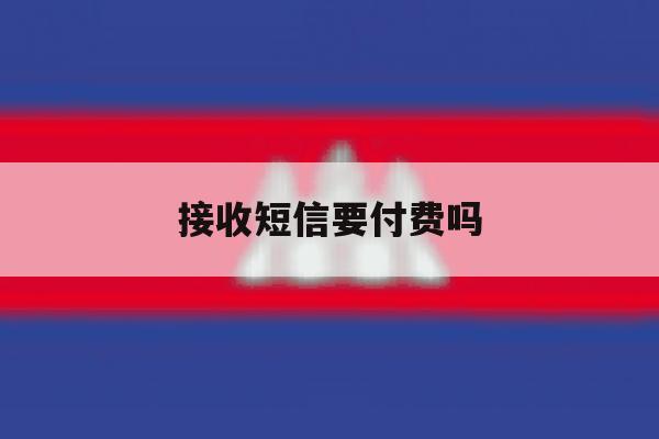 接收短信要付费吗 接收短信要付费吗