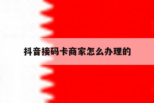 抖音接码卡商家怎么办理的 抖音接码卡商家怎么办理的