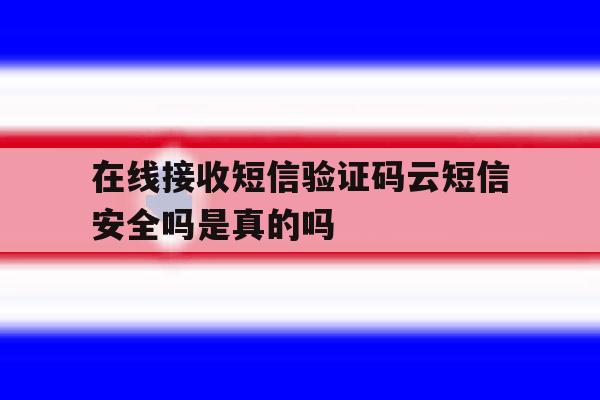 在线接收短信验证码云短信安全吗是真的吗的简单介绍 在线接收短信验证码云短信安全吗是真的吗的简单介绍